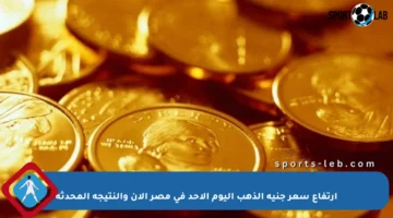 ارتفاع سعر جنيه الذهب اليوم الأحد في مصر الآن والنتيجة المحدثة